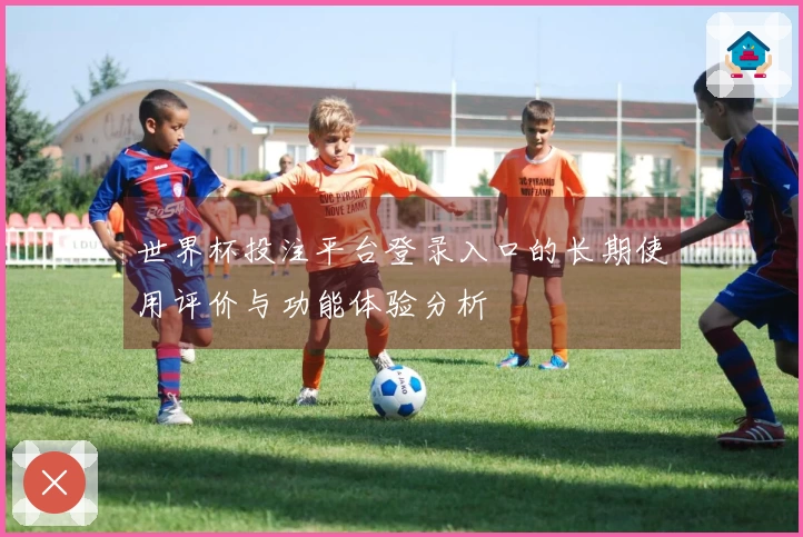 世界杯投注平台登录入口的长期使用评价与功能体验分析