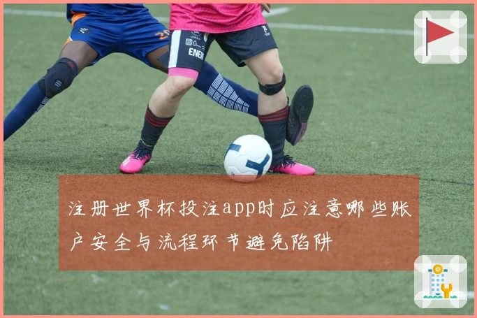 注册世界杯投注app时应注意哪些账户安全与流程环节避免陷阱