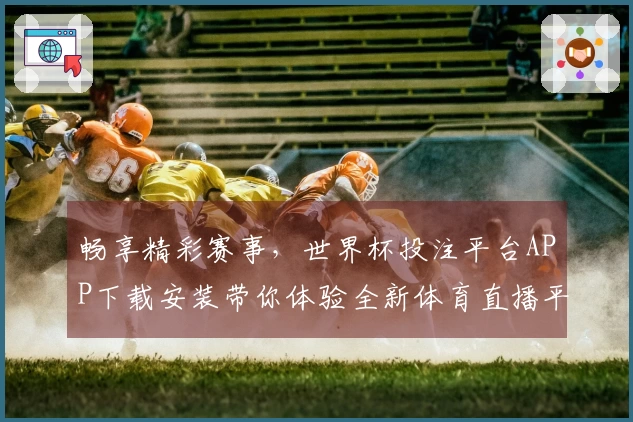畅享精彩赛事，世界杯投注平台APP下载安装带你体验全新体育直播平台的无限可能