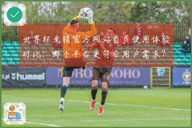 世界杯竞猜官方网站首页使用体验对比:哪个平台更符合用户需求?