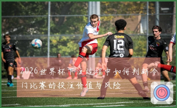 2026世界杯下注过程中如何判断冷门比赛的投注价值与风险