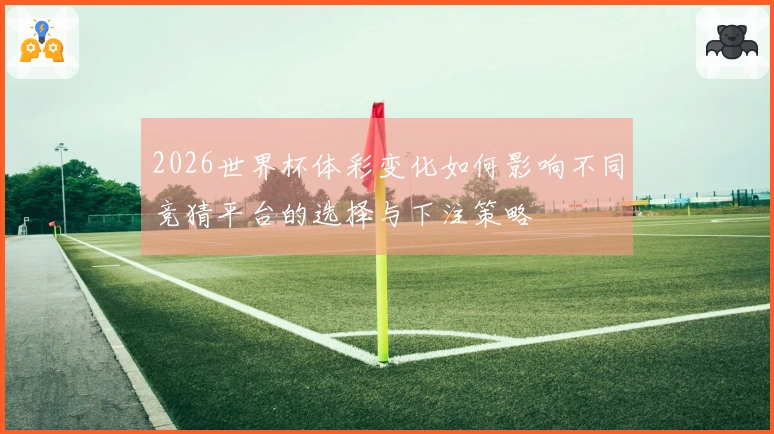 2026世界杯体彩变化如何影响不同竞猜平台的选择与下注策略