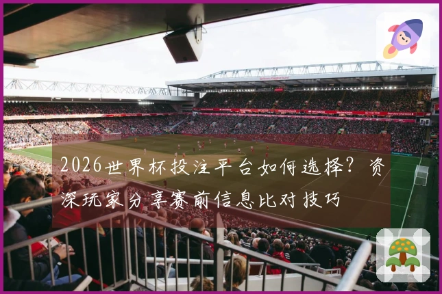 2026世界杯投注平台如何选择？资深玩家分享赛前信息比对技巧