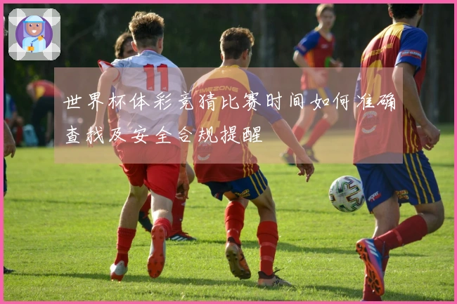 世界杯体彩竞猜比赛时间如何准确查找及安全合规提醒