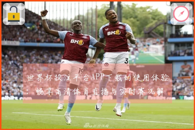 世界杯投注平台APP下载的使用体验:畅享高清体育直播与实时赛况解读