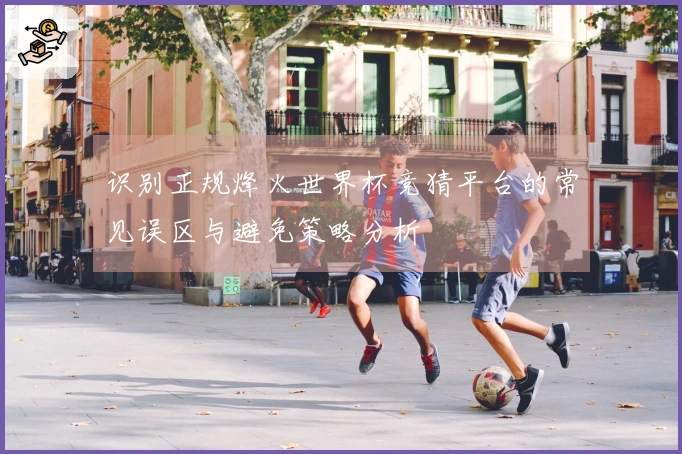 识别正规烽火世界杯竞猜平台的常见误区与避免策略分析