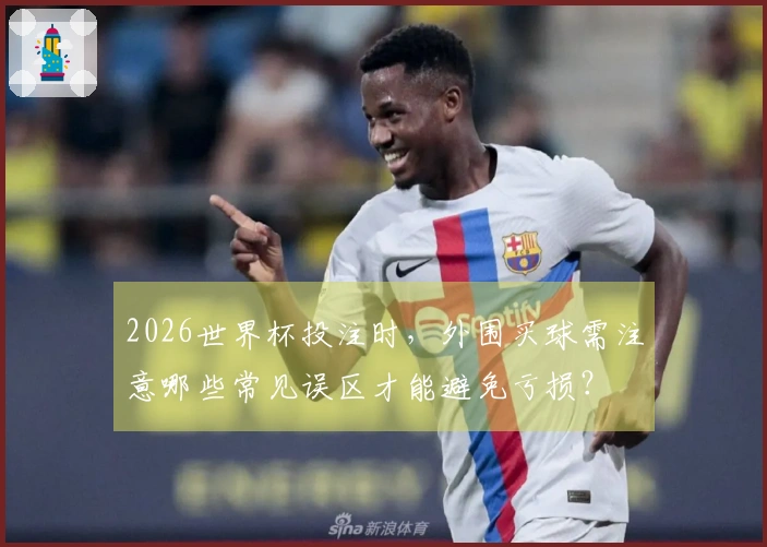 2026世界杯投注时，外围买球需注意哪些常见误区才能避免亏损？