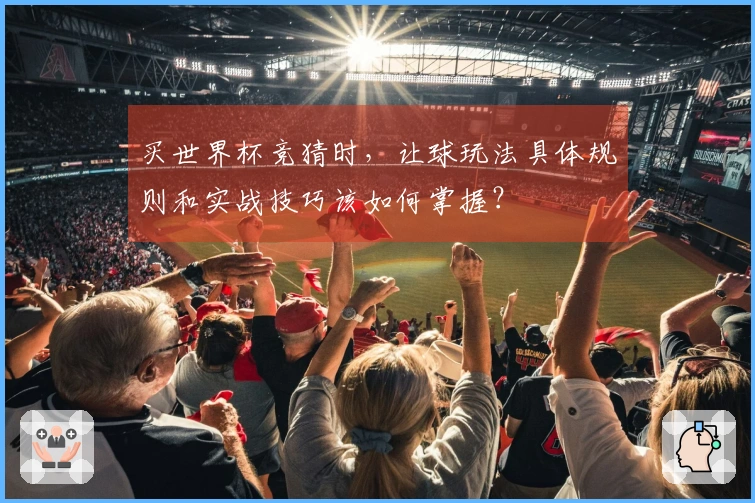 买世界杯竞猜时，让球玩法具体规则和实战技巧该如何掌握？