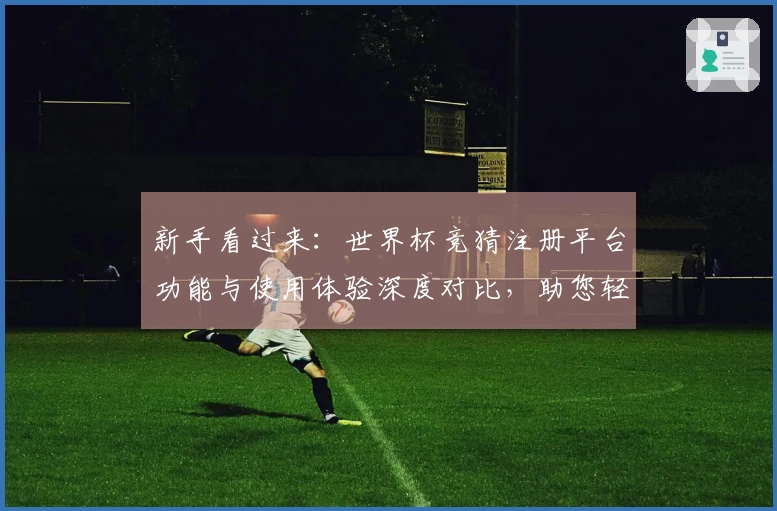新手看过来：世界杯竞猜注册平台功能与使用体验深度对比，助您轻松上手