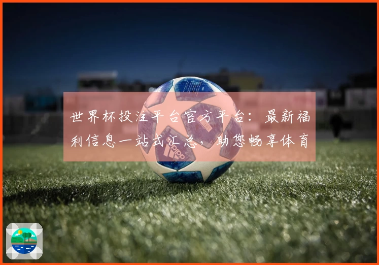 世界杯投注平台官方平台：最新福利信息一站式汇总，助您畅享体育观赛体验