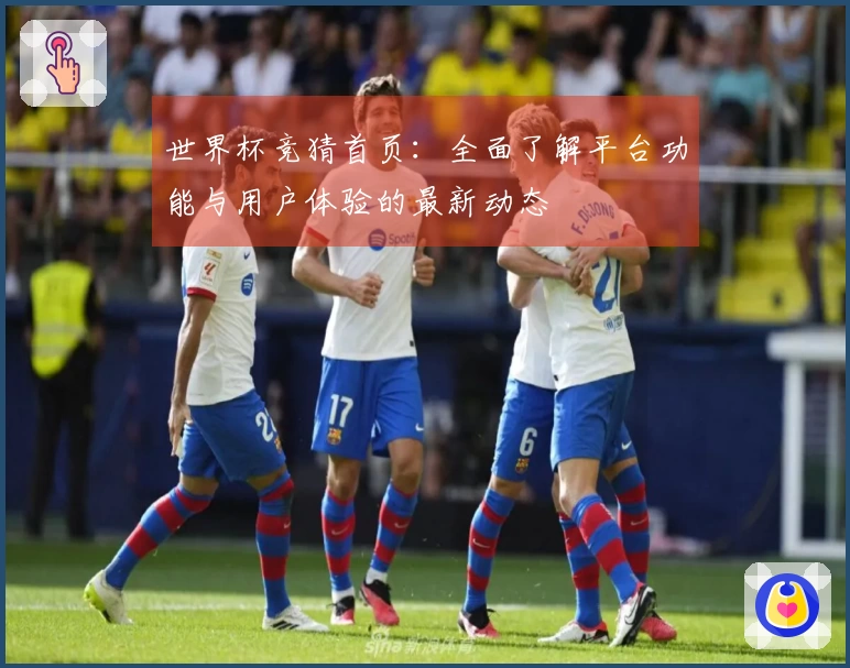 世界杯竞猜首页：全面了解平台功能与用户体验的最新动态