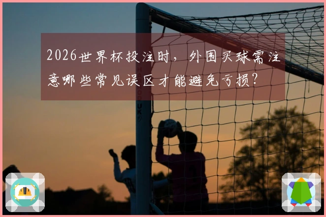 2026世界杯投注时，外围买球需注意哪些常见误区才能避免亏损？