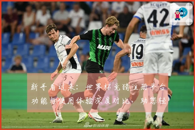 新手看过来：世界杯竞猜注册平台功能与使用体验深度对比，助您轻松上手