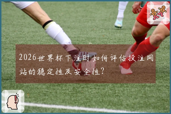 2026世界杯下注时如何评估投注网站的稳定性及安全性？