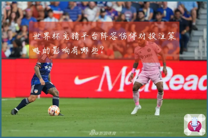 世界杯竞猜平台阵容伤停对投注策略的影响有哪些？