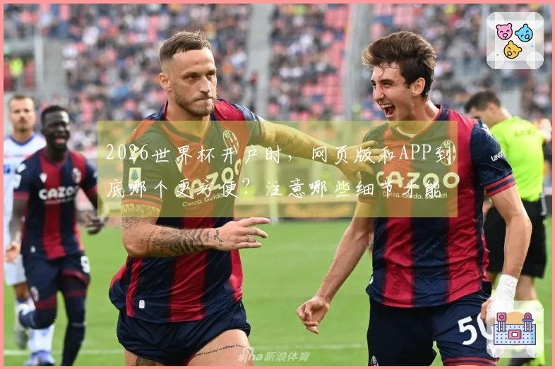 2026世界杯开户时，网页版和APP到底哪个更方便？注意哪些细节才能避开雷区？