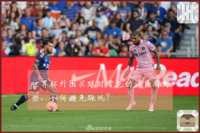 世界杯外围买球时常见的误区有哪些，如何避免踩坑？