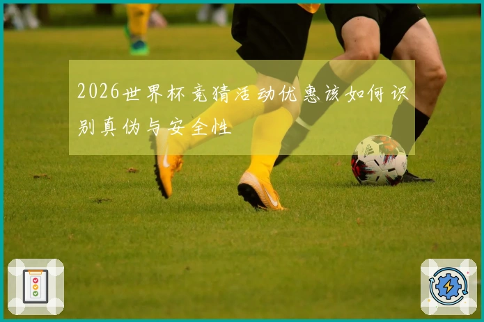 2026世界杯竞猜活动优惠该如何识别真伪与安全性