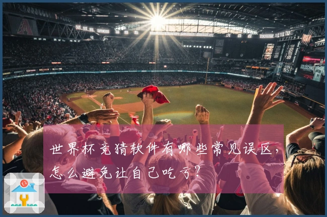 世界杯竞猜软件有哪些常见误区，怎么避免让自己吃亏？