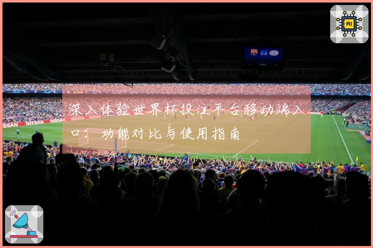 深入体验世界杯投注平台移动端入口：功能对比与使用指南