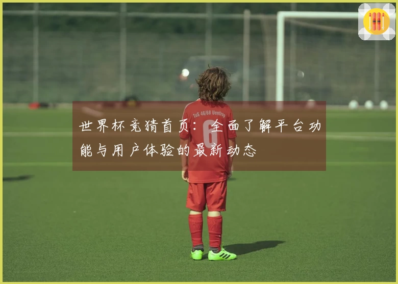 世界杯竞猜首页：全面了解平台功能与用户体验的最新动态
