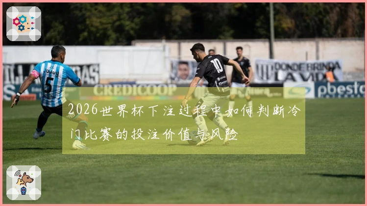 2026世界杯下注过程中如何判断冷门比赛的投注价值与风险