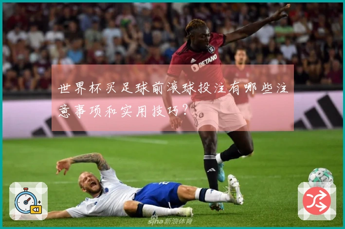 世界杯买足球前滚球投注有哪些注意事项和实用技巧？