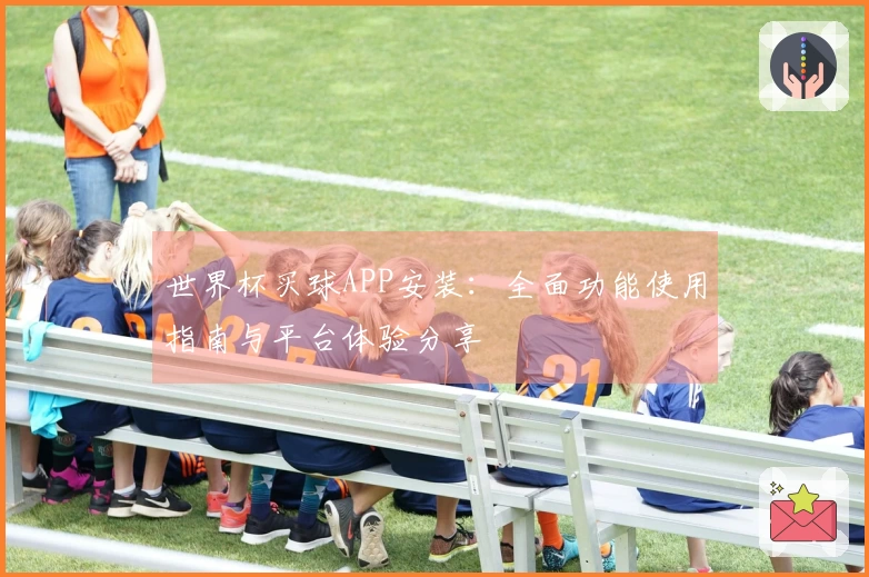 世界杯买球APP安装：全面功能使用指南与平台体验分享