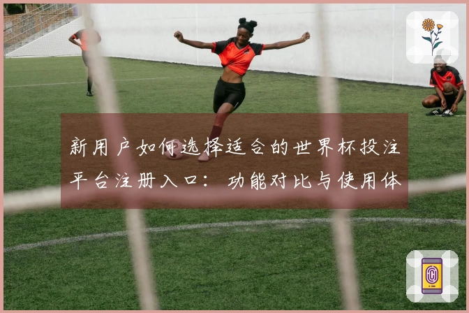 新用户如何选择适合的世界杯投注平台注册入口：功能对比与使用体验分析