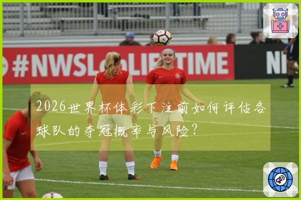 2026世界杯体彩下注前如何评估各球队的夺冠概率与风险？