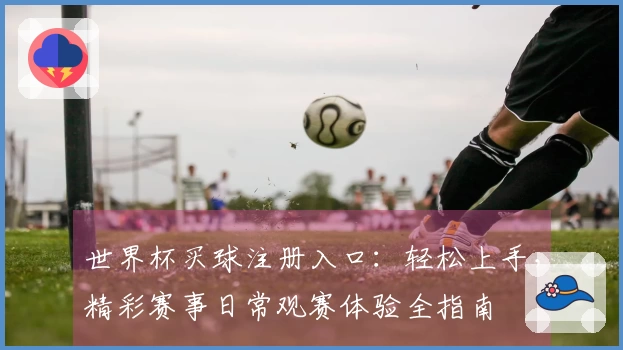 世界杯买球注册入口:轻松上手,精彩赛事日常观赛体验全指南