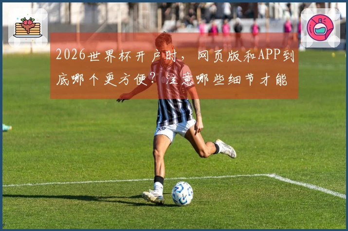 2026世界杯开户时，网页版和APP到底哪个更方便？注意哪些细节才能避开雷区？