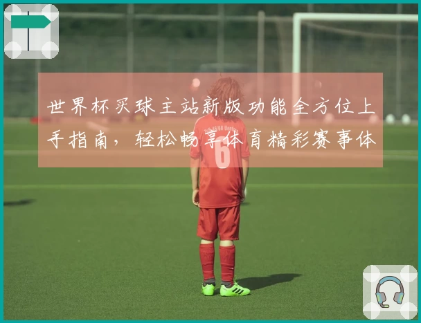 世界杯买球主站新版功能全方位上手指南，轻松畅享体育精彩赛事体验