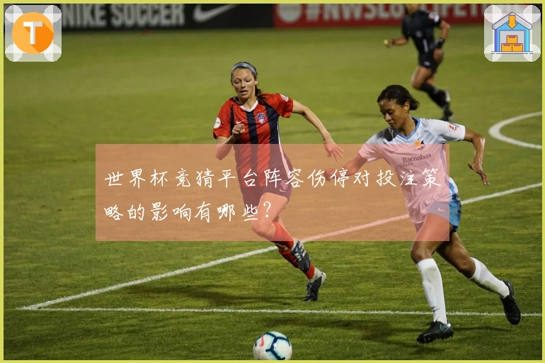 世界杯竞猜平台阵容伤停对投注策略的影响有哪些？