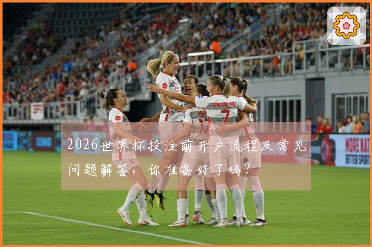 2026世界杯投注前开户流程及常见问题解答，你准备好了吗？