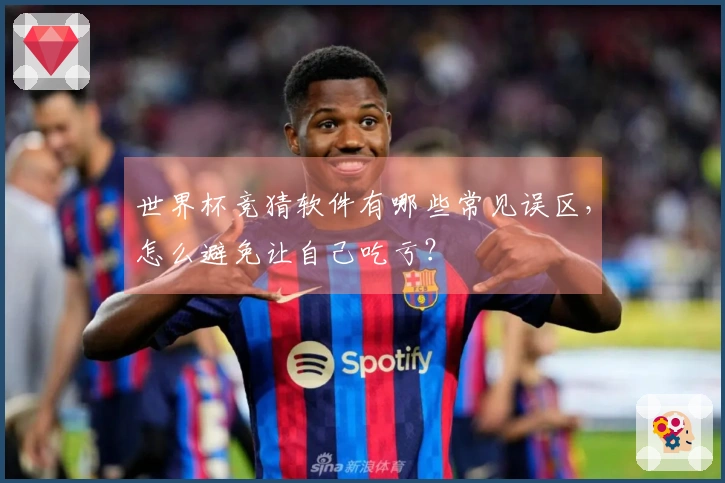 世界杯竞猜软件有哪些常见误区，怎么避免让自己吃亏？
