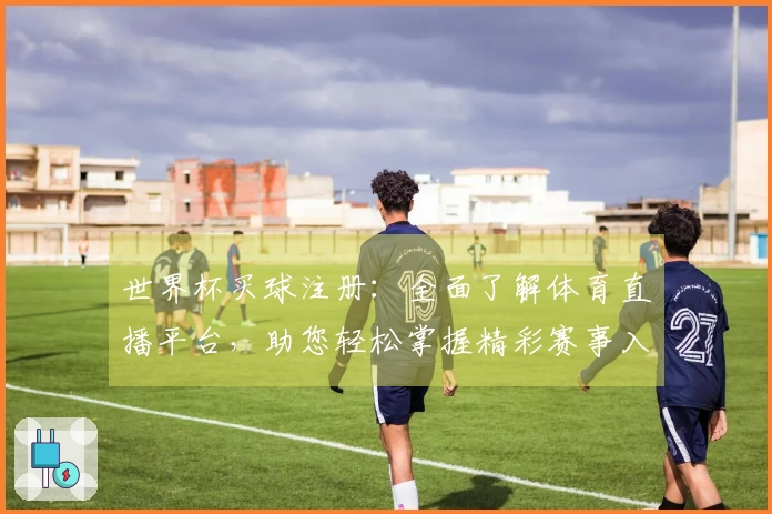 世界杯买球注册：全面了解体育直播平台，助您轻松掌握精彩赛事入口与使用指南
