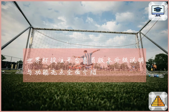 世界杯投注平台首页版本升级说明与功能亮点全面介绍