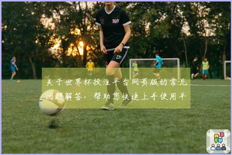 关于世界杯投注平台网页版的常见问题解答，帮助您快速上手使用平台功能