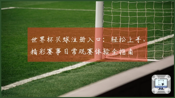 世界杯买球注册入口：轻松上手，精彩赛事日常观赛体验全指南